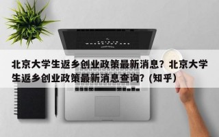 北京大学生返乡创业政策最新消息？北京大学生返乡创业政策最新消息查询？(知乎）