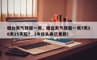 烟台天气预报一周，烟台天气预报一周7天10天15天后？（今日头条已更新）