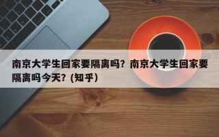 南京大学生回家要隔离吗？南京大学生回家要隔离吗今天？(知乎）