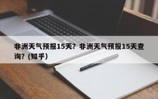 非洲天气预报15天？非洲天气预报15天查询？(知乎）