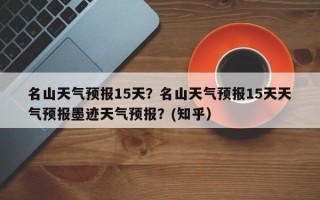 名山天气预报15天？名山天气预报15天天气预报墨迹天气预报？(知乎）