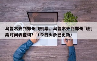 乌鲁木齐到郑州飞机票，乌鲁木齐到郑州飞机票时间表查询？（今日头条已更新）
