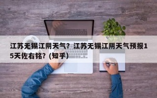 江苏无锡江阴天气？江苏无锡江阴天气预报15天佐右铭？(知乎）