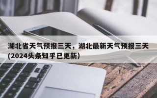 湖北省天气预报三天，湖北最新天气预报三天(2024头条知乎已更新）