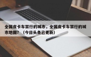 全国皮卡车禁行的城市，全国皮卡车禁行的城市地图？（今日头条已更新）