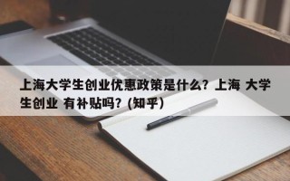 上海大学生创业优惠政策是什么？上海 大学生创业 有补贴吗？(知乎）