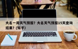 大名一周天气预报？大名天气预报15天查询结果？(知乎）