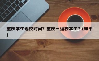重庆学生返校时间？重庆一返校学生？(知乎）
