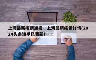 上海最新疫情通报，上海最新疫情详情(2024头条知乎已更新）