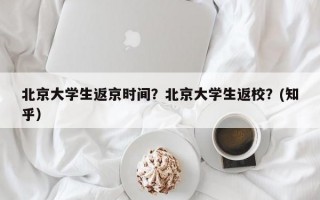 北京大学生返京时间？北京大学生返校？(知乎）
