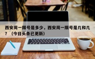 西安周一限号是多少，西安周一限号是几和几？（今日头条已更新）