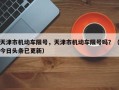 天津市机动车限号，天津市机动车限号吗？（今日头条已更新）