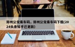 郑州公交乘车码，郑州公交乘车码下载(2024头条知乎已更新）