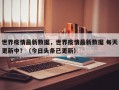 世界疫情最新数据，世界疫情最新数据 每天更新中？（今日头条已更新）
