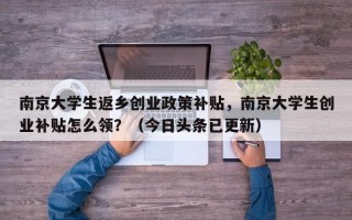 南京大学生返乡创业政策补贴，南京大学生创业补贴怎么领？（今日头条已更新）