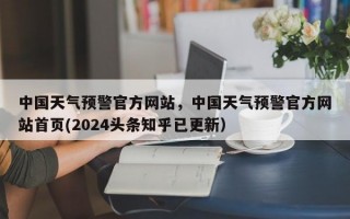 中国天气预警官方网站，中国天气预警官方网站首页(2024头条知乎已更新）