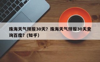 珠海天气预报30天？珠海天气预报30天查询百度？(知乎）