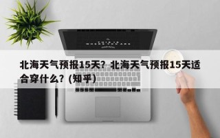 北海天气预报15天？北海天气预报15天适合穿什么？(知乎）