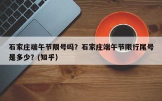 石家庄端午节限号吗？石家庄端午节限行尾号是多少？(知乎）
