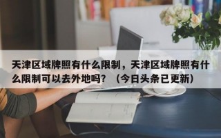 天津区域牌照有什么限制，天津区域牌照有什么限制可以去外地吗？（今日头条已更新）