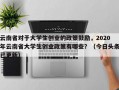 云南省对于大学生创业的政策鼓励，2020年云南省大学生创业政策有哪些？（今日头条已更新）