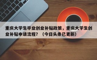 重庆大学生毕业创业补贴政策，重庆大学生创业补贴申请流程？（今日头条已更新）
