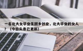 一名北大女毕业生回乡创业，北大毕业的女人？（今日头条已更新）