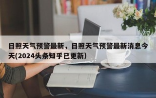 日照天气预警最新，日照天气预警最新消息今天(2024头条知乎已更新）