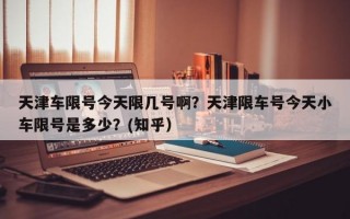 天津车限号今天限几号啊？天津限车号今天小车限号是多少？(知乎）