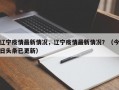 辽宁疫情最新情况，辽宁疫情最新情况？（今日头条已更新）