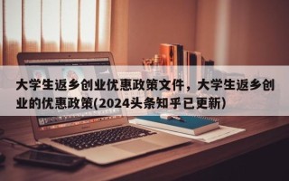 大学生返乡创业优惠政策文件，大学生返乡创业的优惠政策(2024头条知乎已更新）