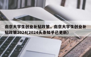 南京大学生创业补贴政策，南京大学生创业补贴政策2024(2024头条知乎已更新）