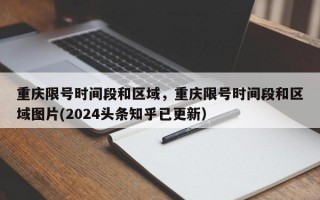 重庆限号时间段和区域，重庆限号时间段和区域图片(2024头条知乎已更新）