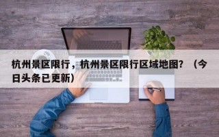 杭州景区限行，杭州景区限行区域地图？（今日头条已更新）