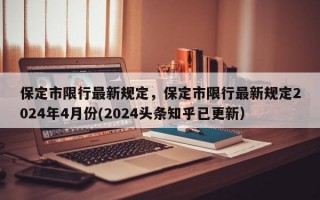 保定市限行最新规定，保定市限行最新规定2024年4月份(2024头条知乎已更新）
