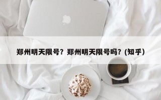郑州明天限号？郑州明天限号吗？(知乎）