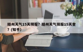 随州天气15天预报？随州天气预报15天查？(知乎）