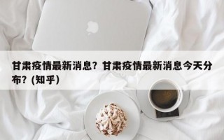 甘肃疫情最新消息？甘肃疫情最新消息今天分布？(知乎）