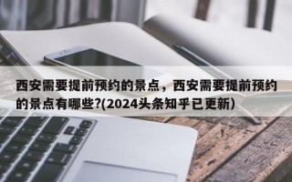 西安需要提前预约的景点，西安需要提前预约的景点有哪些?(2024头条知乎已更新）
