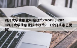 四川大学生创业补贴政策2024年，2020四川大学生创业扶持政策？（今日头条已更新）