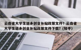 云南省大学生返乡创业补贴政策文件？云南省大学生返乡创业补贴政策文件下载？(知乎）