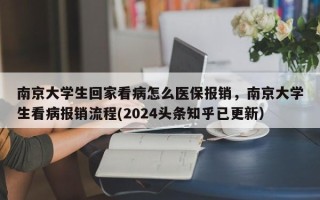 南京大学生回家看病怎么医保报销，南京大学生看病报销流程(2024头条知乎已更新）