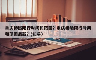 重庆桥隧限行时间和范围？重庆桥隧限行时间和范围最新？(知乎）