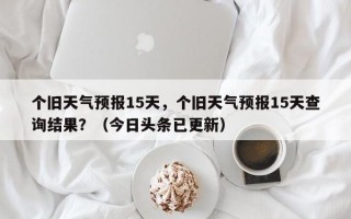 个旧天气预报15天，个旧天气预报15天查询结果？（今日头条已更新）