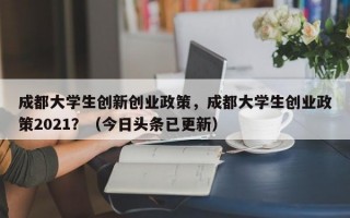 成都大学生创新创业政策，成都大学生创业政策2021？（今日头条已更新）