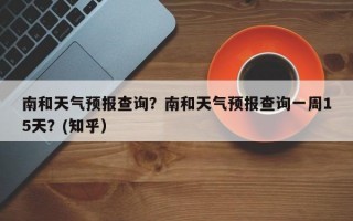 南和天气预报查询？南和天气预报查询一周15天？(知乎）
