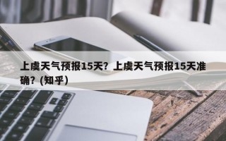 上虞天气预报15天？上虞天气预报15天准确？(知乎）