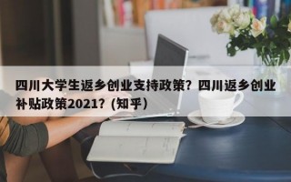 四川大学生返乡创业支持政策？四川返乡创业补贴政策2021？(知乎）