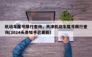 机动车尾号限行查询，天津机动车尾号限行查询(2024头条知乎已更新）