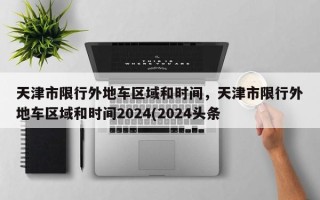 天津市限行外地车区域和时间，天津市限行外地车区域和时间2024(2024头条已更新）